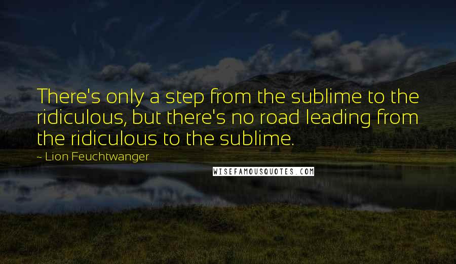 Lion Feuchtwanger Quotes: There's only a step from the sublime to the ridiculous, but there's no road leading from the ridiculous to the sublime.