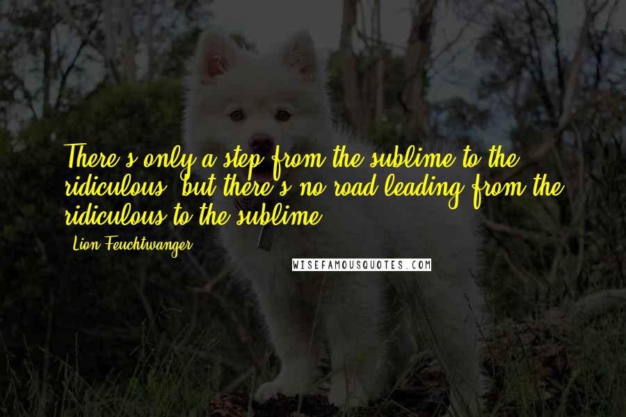 Lion Feuchtwanger Quotes: There's only a step from the sublime to the ridiculous, but there's no road leading from the ridiculous to the sublime.