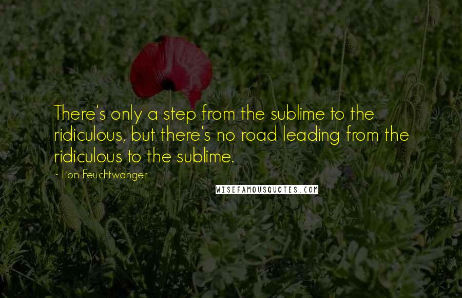 Lion Feuchtwanger Quotes: There's only a step from the sublime to the ridiculous, but there's no road leading from the ridiculous to the sublime.