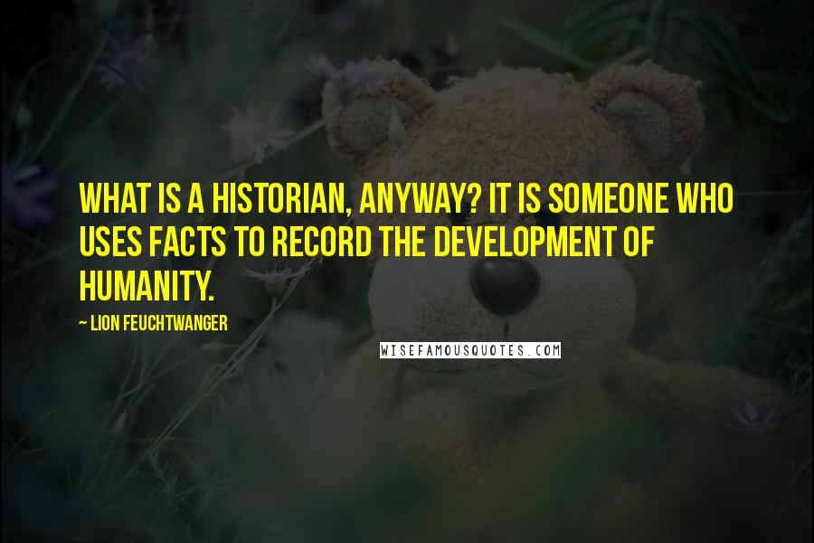 Lion Feuchtwanger Quotes: What is a historian, anyway? It is someone who uses facts to record the development of humanity.