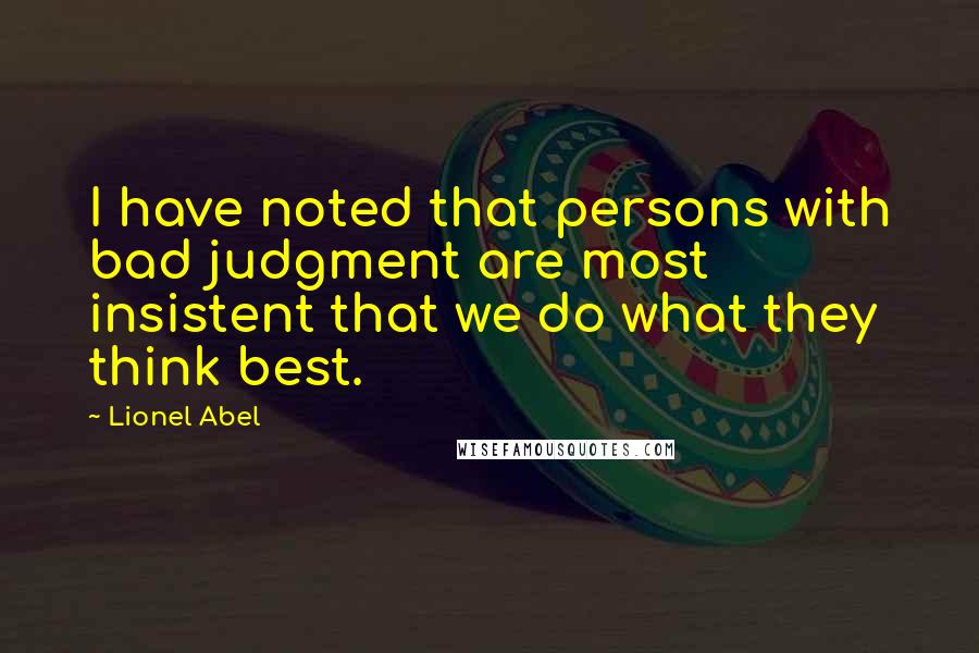 Lionel Abel Quotes: I have noted that persons with bad judgment are most insistent that we do what they think best.