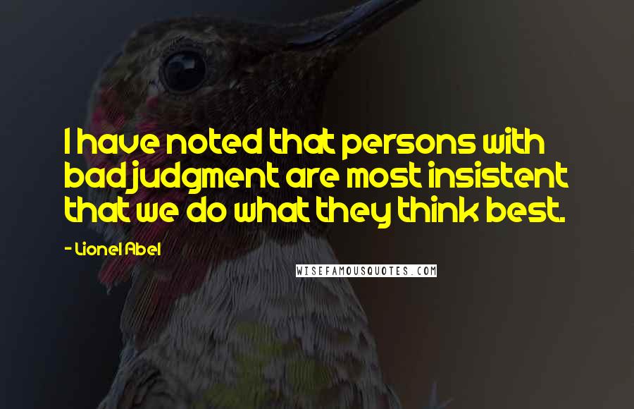 Lionel Abel Quotes: I have noted that persons with bad judgment are most insistent that we do what they think best.