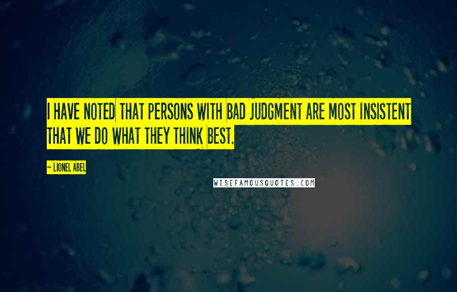 Lionel Abel Quotes: I have noted that persons with bad judgment are most insistent that we do what they think best.