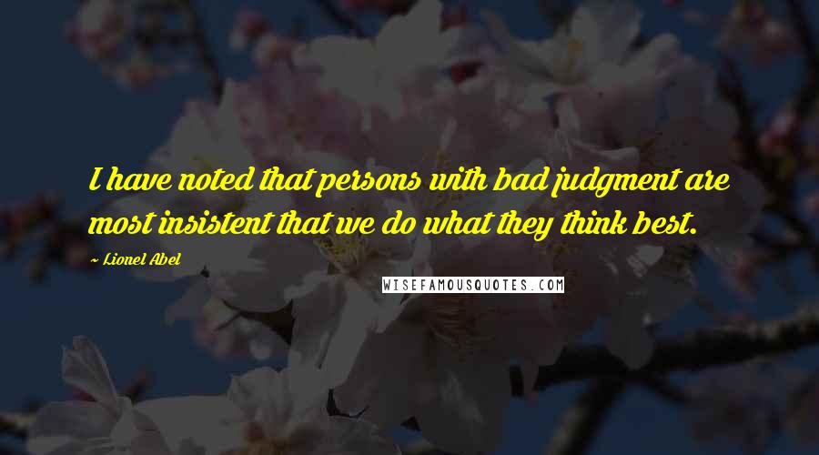 Lionel Abel Quotes: I have noted that persons with bad judgment are most insistent that we do what they think best.