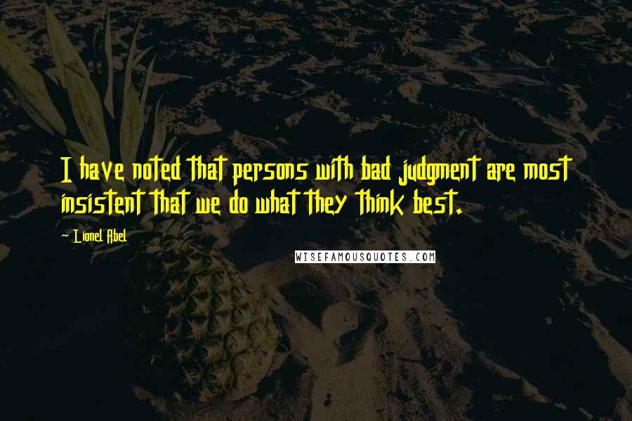Lionel Abel Quotes: I have noted that persons with bad judgment are most insistent that we do what they think best.