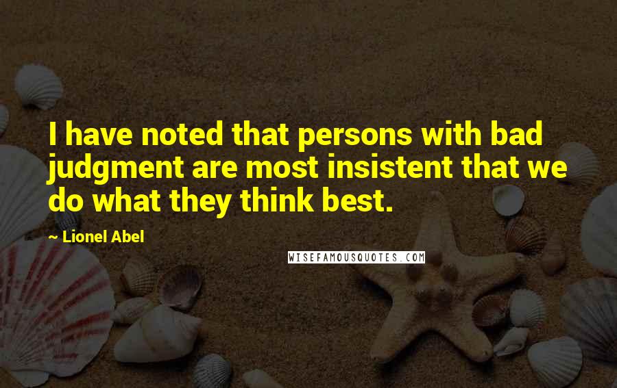 Lionel Abel Quotes: I have noted that persons with bad judgment are most insistent that we do what they think best.
