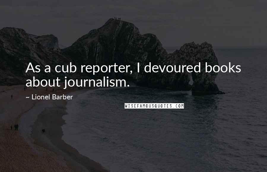 Lionel Barber Quotes: As a cub reporter, I devoured books about journalism.