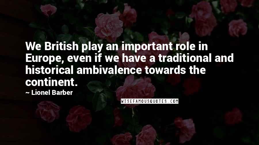 Lionel Barber Quotes: We British play an important role in Europe, even if we have a traditional and historical ambivalence towards the continent.