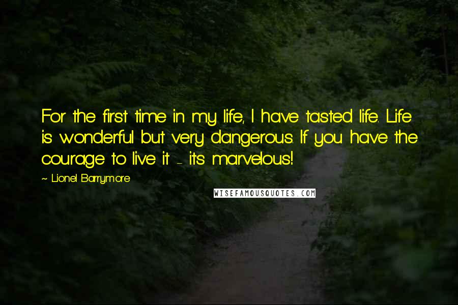 Lionel Barrymore Quotes: For the first time in my life, I have tasted life. Life is wonderful but very dangerous. If you have the courage to live it - it's marvelous!