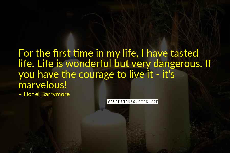 Lionel Barrymore Quotes: For the first time in my life, I have tasted life. Life is wonderful but very dangerous. If you have the courage to live it - it's marvelous!