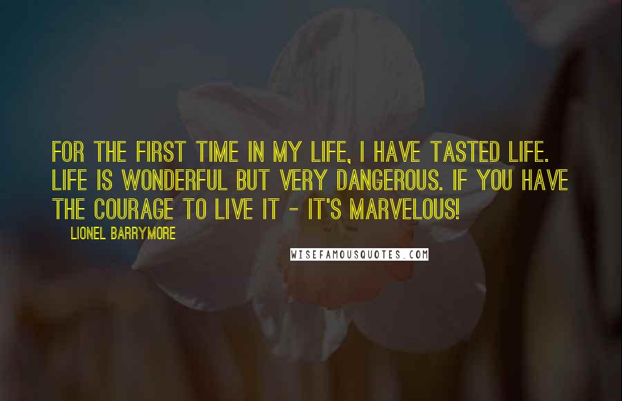 Lionel Barrymore Quotes: For the first time in my life, I have tasted life. Life is wonderful but very dangerous. If you have the courage to live it - it's marvelous!