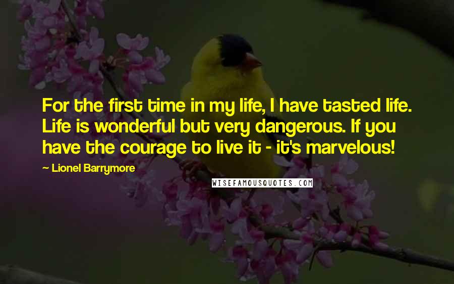 Lionel Barrymore Quotes: For the first time in my life, I have tasted life. Life is wonderful but very dangerous. If you have the courage to live it - it's marvelous!