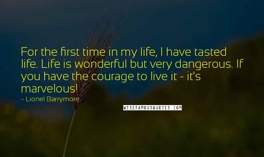 Lionel Barrymore Quotes: For the first time in my life, I have tasted life. Life is wonderful but very dangerous. If you have the courage to live it - it's marvelous!