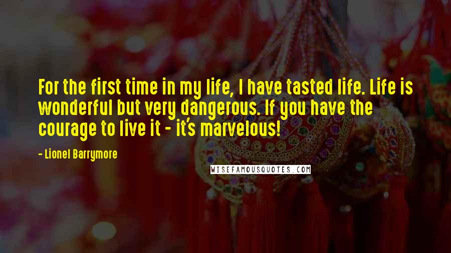Lionel Barrymore Quotes: For the first time in my life, I have tasted life. Life is wonderful but very dangerous. If you have the courage to live it - it's marvelous!