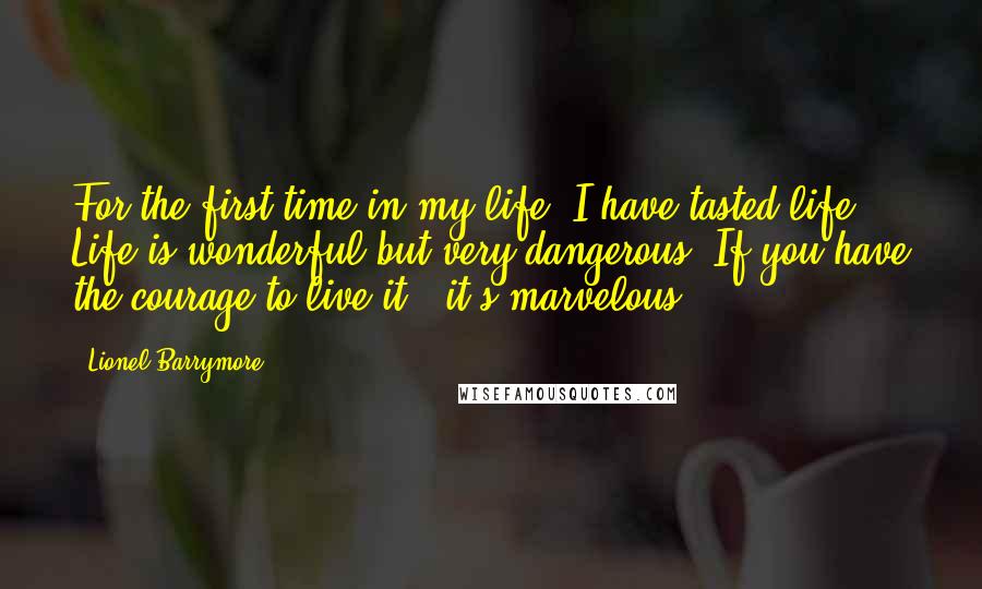 Lionel Barrymore Quotes: For the first time in my life, I have tasted life. Life is wonderful but very dangerous. If you have the courage to live it - it's marvelous!