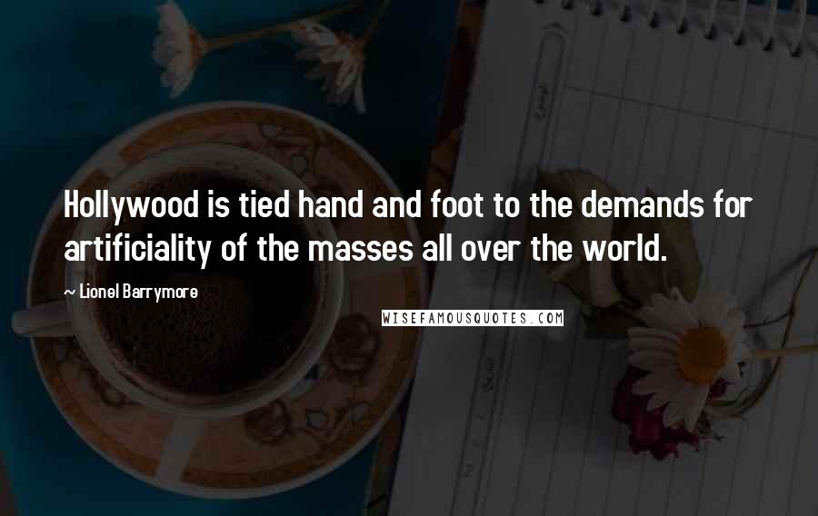 Lionel Barrymore Quotes: Hollywood is tied hand and foot to the demands for artificiality of the masses all over the world.