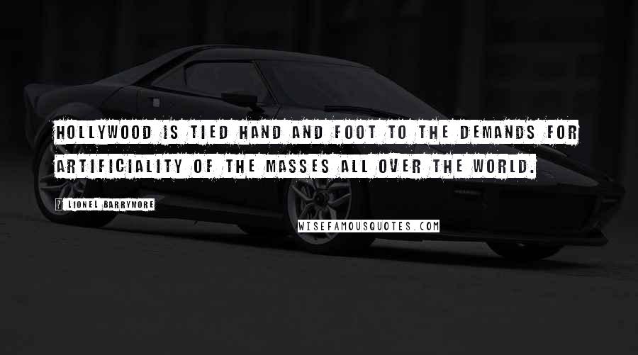 Lionel Barrymore Quotes: Hollywood is tied hand and foot to the demands for artificiality of the masses all over the world.