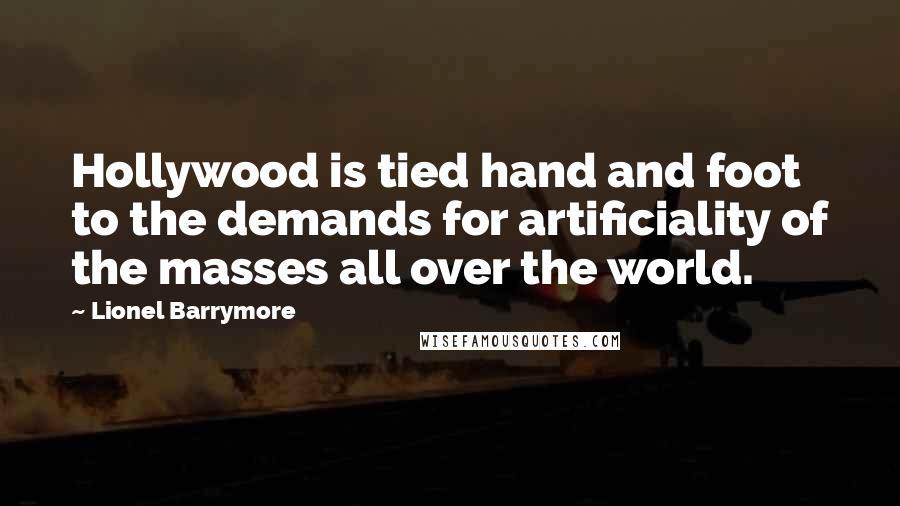 Lionel Barrymore Quotes: Hollywood is tied hand and foot to the demands for artificiality of the masses all over the world.