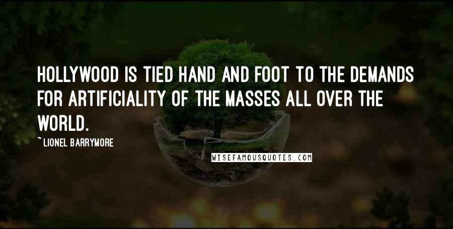 Lionel Barrymore Quotes: Hollywood is tied hand and foot to the demands for artificiality of the masses all over the world.