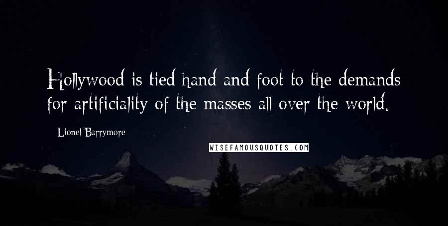 Lionel Barrymore Quotes: Hollywood is tied hand and foot to the demands for artificiality of the masses all over the world.