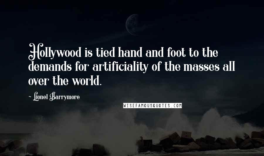 Lionel Barrymore Quotes: Hollywood is tied hand and foot to the demands for artificiality of the masses all over the world.