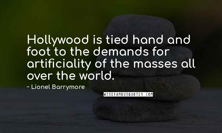 Lionel Barrymore Quotes: Hollywood is tied hand and foot to the demands for artificiality of the masses all over the world.
