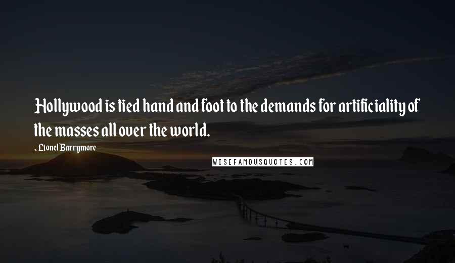 Lionel Barrymore Quotes: Hollywood is tied hand and foot to the demands for artificiality of the masses all over the world.