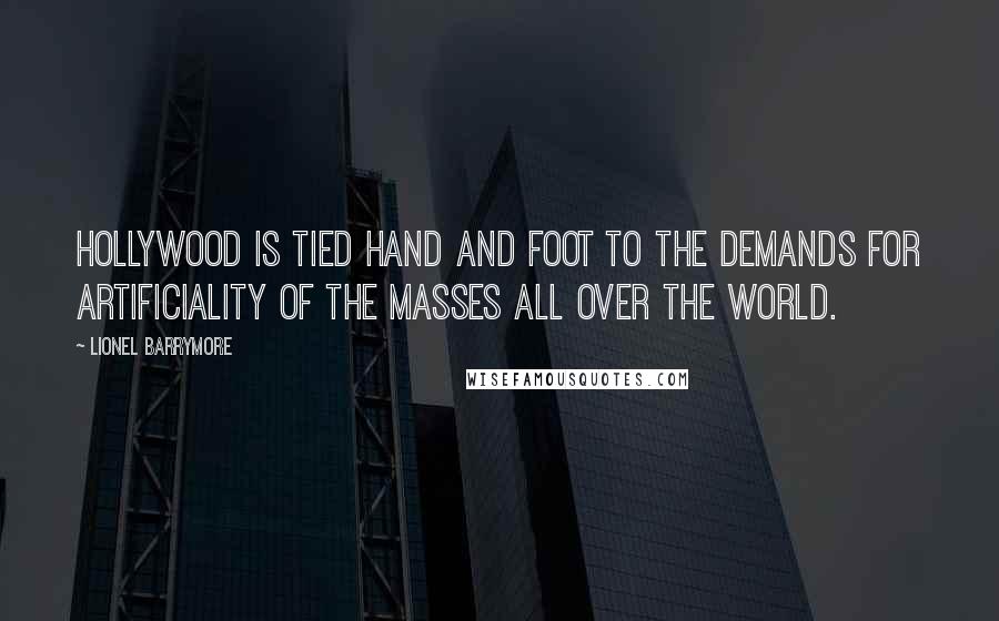 Lionel Barrymore Quotes: Hollywood is tied hand and foot to the demands for artificiality of the masses all over the world.