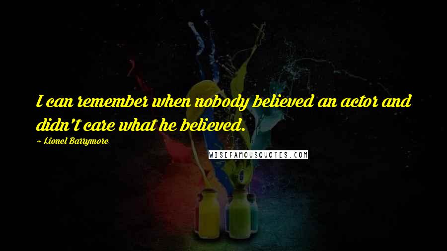 Lionel Barrymore Quotes: I can remember when nobody believed an actor and didn't care what he believed.