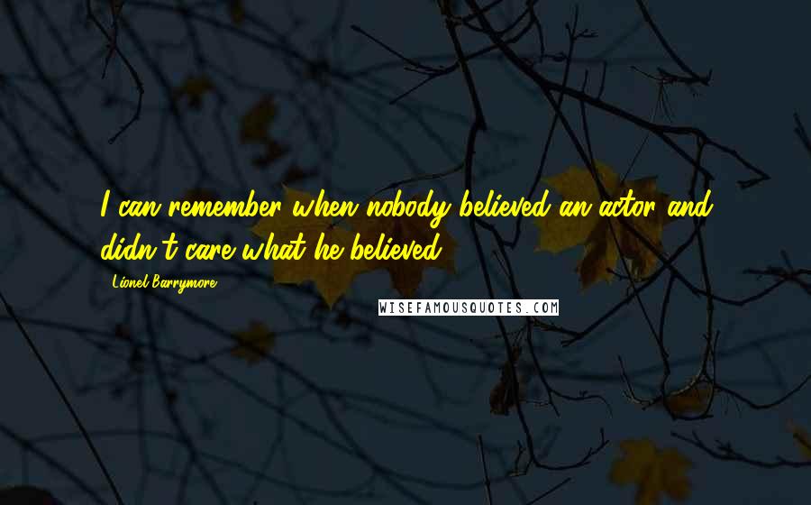 Lionel Barrymore Quotes: I can remember when nobody believed an actor and didn't care what he believed.