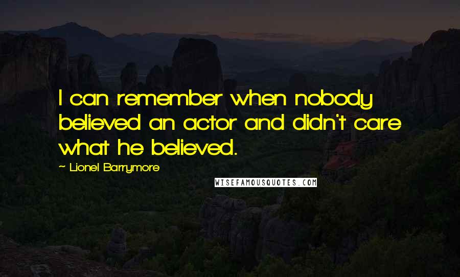 Lionel Barrymore Quotes: I can remember when nobody believed an actor and didn't care what he believed.