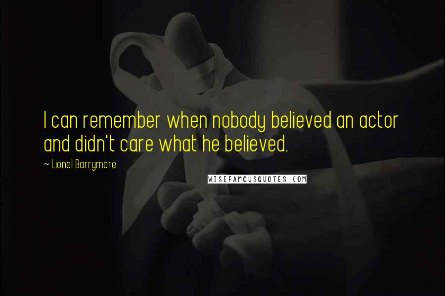 Lionel Barrymore Quotes: I can remember when nobody believed an actor and didn't care what he believed.