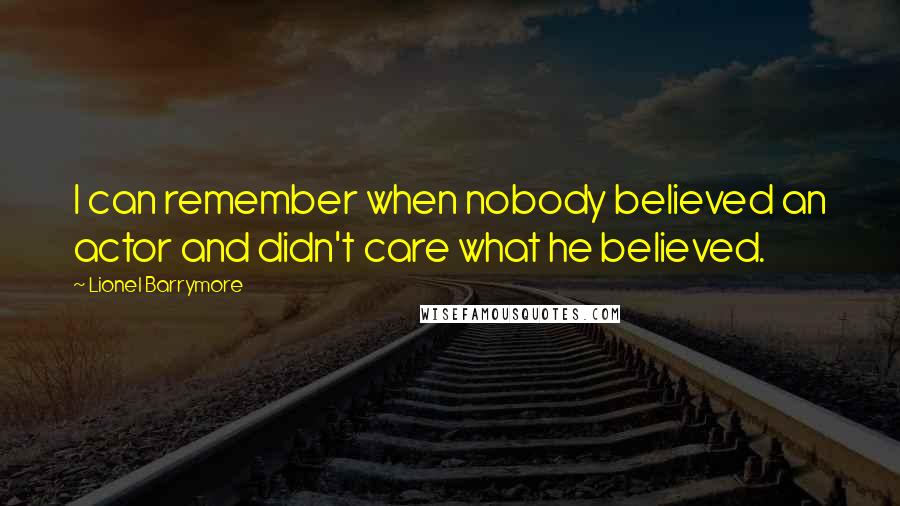 Lionel Barrymore Quotes: I can remember when nobody believed an actor and didn't care what he believed.