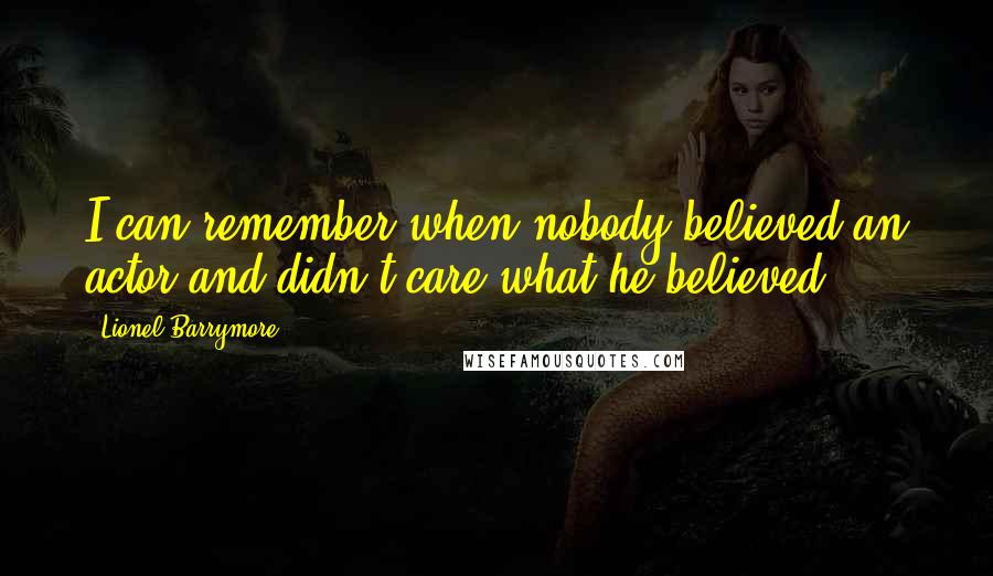 Lionel Barrymore Quotes: I can remember when nobody believed an actor and didn't care what he believed.