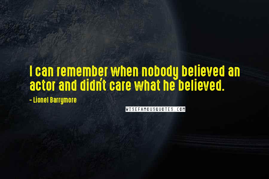 Lionel Barrymore Quotes: I can remember when nobody believed an actor and didn't care what he believed.