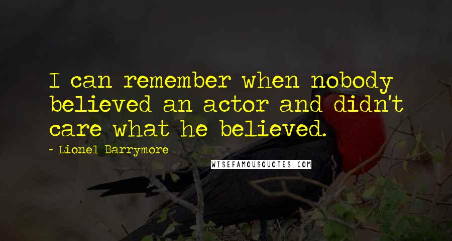 Lionel Barrymore Quotes: I can remember when nobody believed an actor and didn't care what he believed.