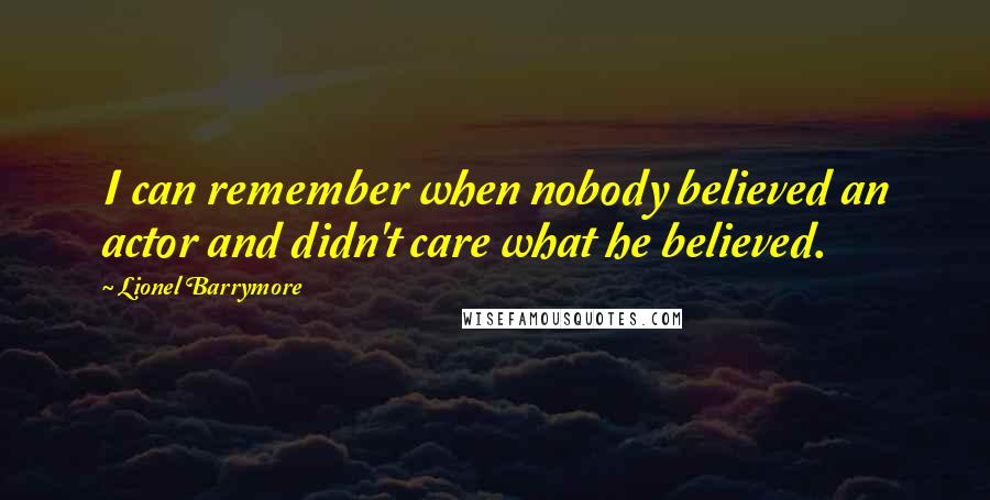 Lionel Barrymore Quotes: I can remember when nobody believed an actor and didn't care what he believed.