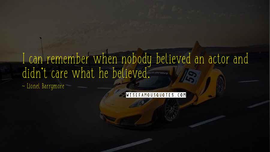 Lionel Barrymore Quotes: I can remember when nobody believed an actor and didn't care what he believed.