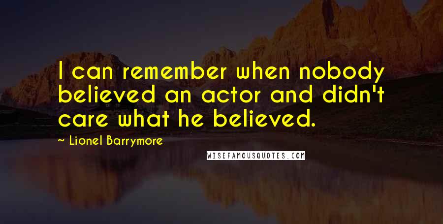 Lionel Barrymore Quotes: I can remember when nobody believed an actor and didn't care what he believed.