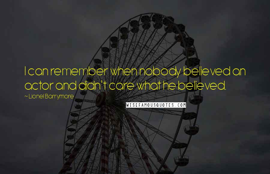 Lionel Barrymore Quotes: I can remember when nobody believed an actor and didn't care what he believed.