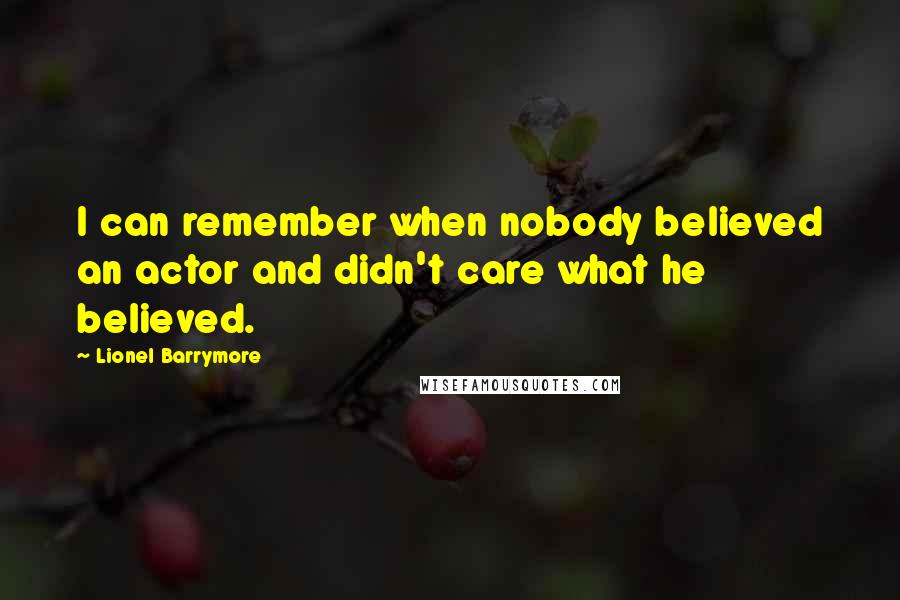 Lionel Barrymore Quotes: I can remember when nobody believed an actor and didn't care what he believed.