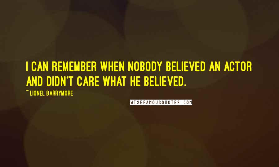 Lionel Barrymore Quotes: I can remember when nobody believed an actor and didn't care what he believed.