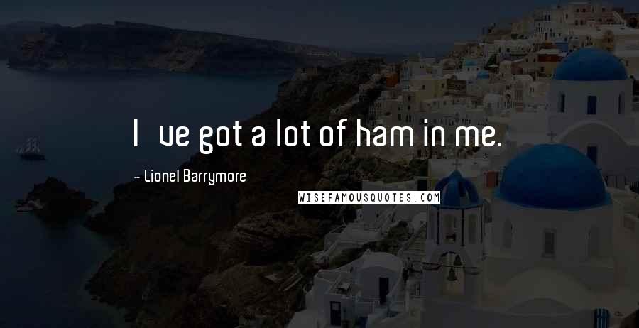 Lionel Barrymore Quotes: I've got a lot of ham in me.