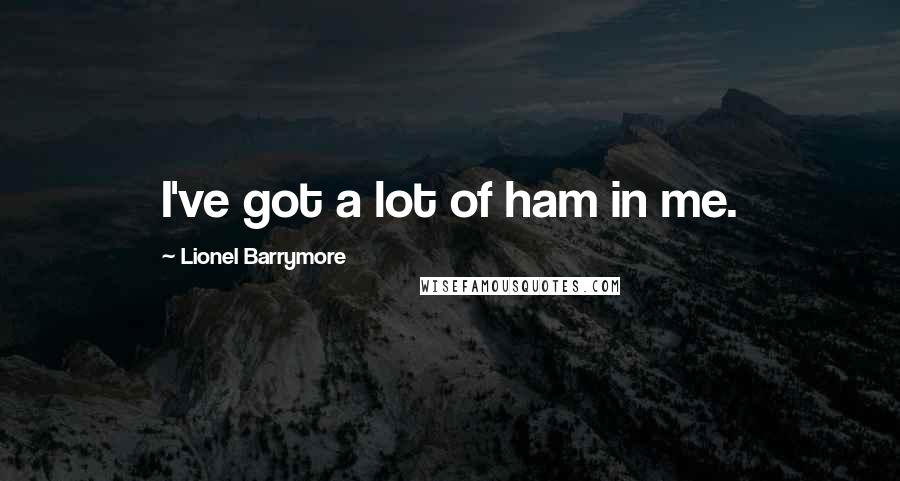 Lionel Barrymore Quotes: I've got a lot of ham in me.