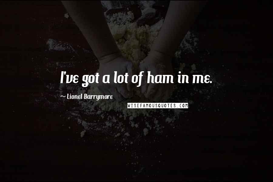 Lionel Barrymore Quotes: I've got a lot of ham in me.