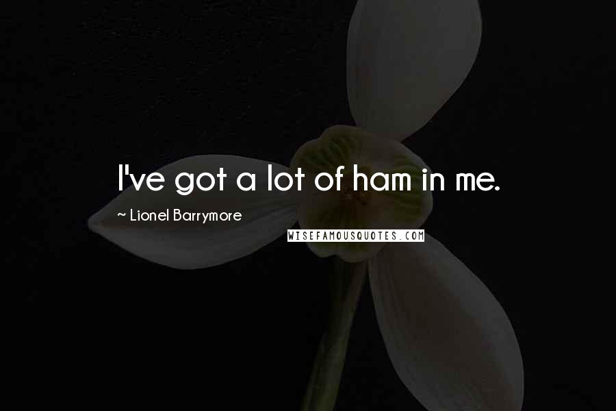 Lionel Barrymore Quotes: I've got a lot of ham in me.