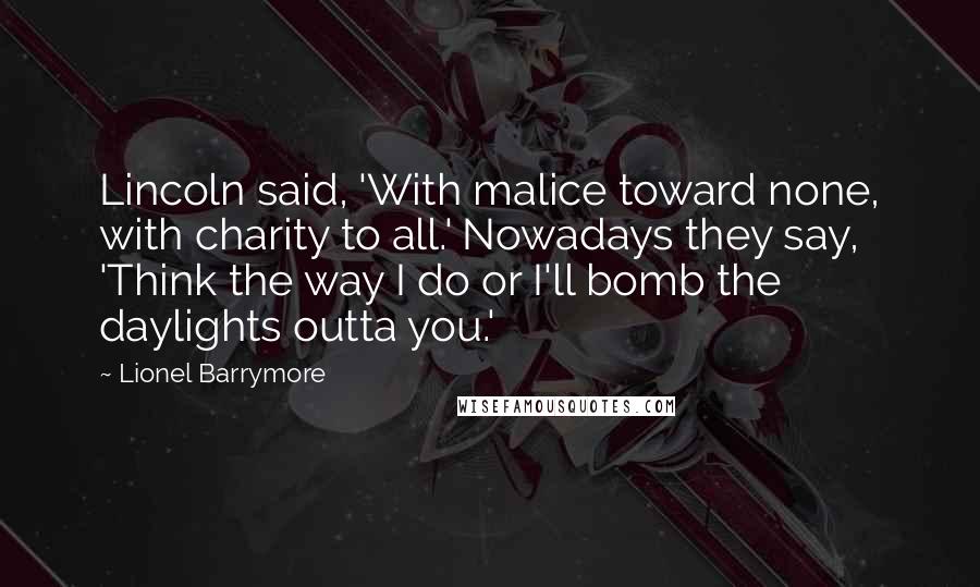 Lionel Barrymore Quotes: Lincoln said, 'With malice toward none, with charity to all.' Nowadays they say, 'Think the way I do or I'll bomb the daylights outta you.'