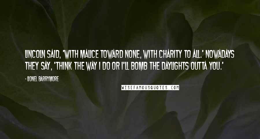 Lionel Barrymore Quotes: Lincoln said, 'With malice toward none, with charity to all.' Nowadays they say, 'Think the way I do or I'll bomb the daylights outta you.'