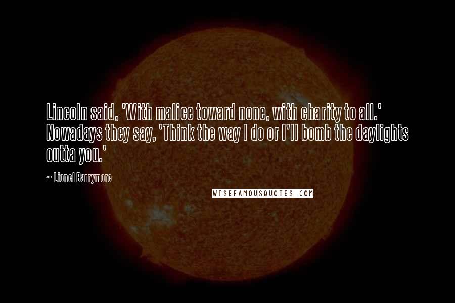 Lionel Barrymore Quotes: Lincoln said, 'With malice toward none, with charity to all.' Nowadays they say, 'Think the way I do or I'll bomb the daylights outta you.'