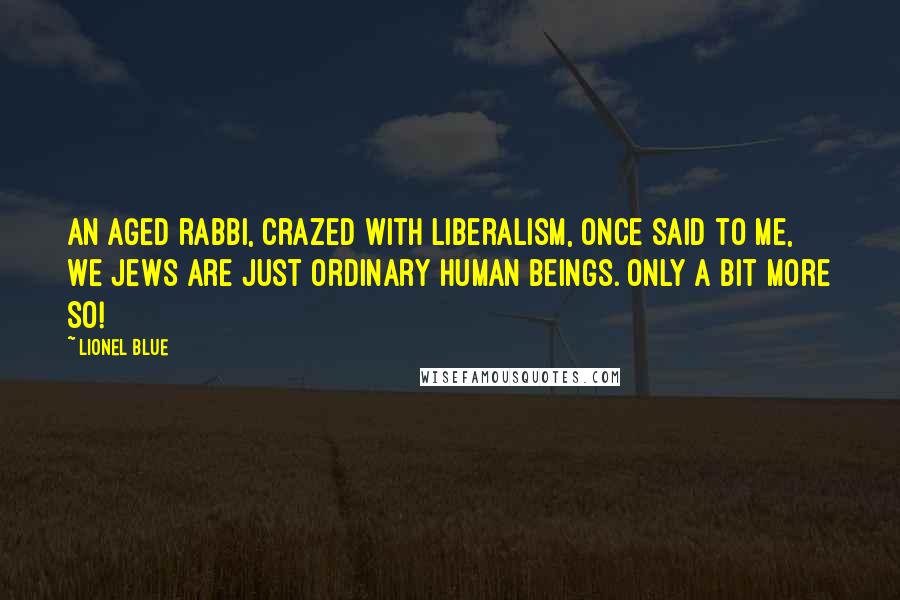 Lionel Blue Quotes: An aged rabbi, crazed with liberalism, once said to me, We Jews are just ordinary human beings. Only a bit more so!